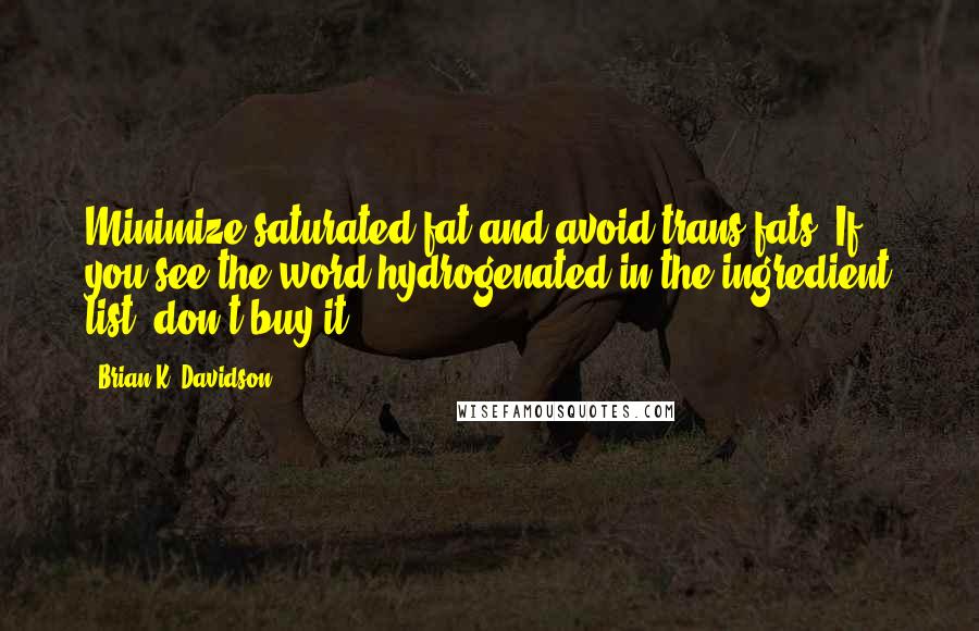 Brian K. Davidson Quotes: Minimize saturated fat and avoid trans fats. If you see the word hydrogenated in the ingredient list, don't buy it.