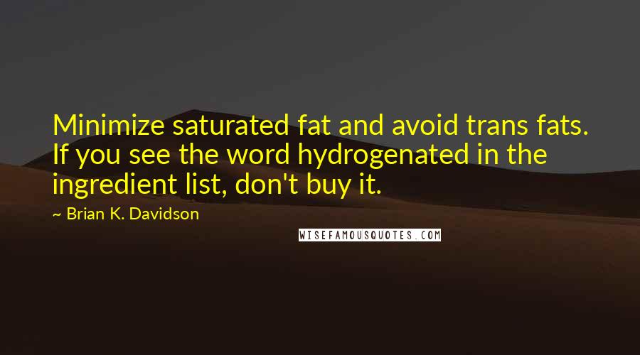 Brian K. Davidson Quotes: Minimize saturated fat and avoid trans fats. If you see the word hydrogenated in the ingredient list, don't buy it.