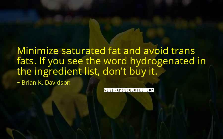 Brian K. Davidson Quotes: Minimize saturated fat and avoid trans fats. If you see the word hydrogenated in the ingredient list, don't buy it.