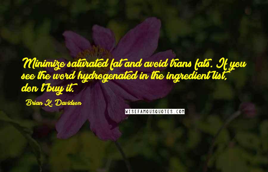 Brian K. Davidson Quotes: Minimize saturated fat and avoid trans fats. If you see the word hydrogenated in the ingredient list, don't buy it.