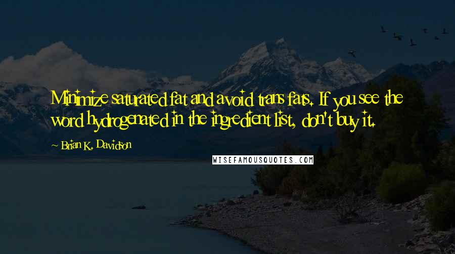 Brian K. Davidson Quotes: Minimize saturated fat and avoid trans fats. If you see the word hydrogenated in the ingredient list, don't buy it.