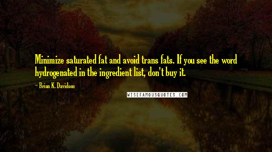 Brian K. Davidson Quotes: Minimize saturated fat and avoid trans fats. If you see the word hydrogenated in the ingredient list, don't buy it.