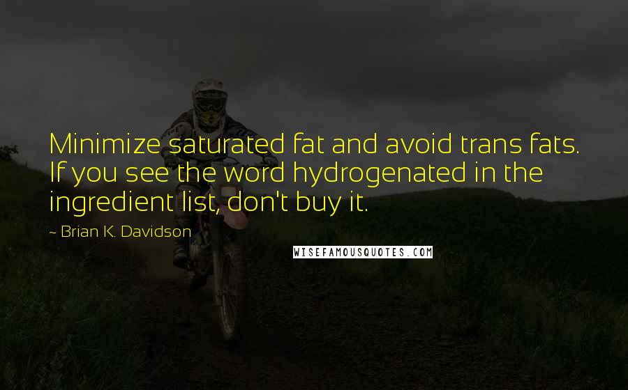Brian K. Davidson Quotes: Minimize saturated fat and avoid trans fats. If you see the word hydrogenated in the ingredient list, don't buy it.