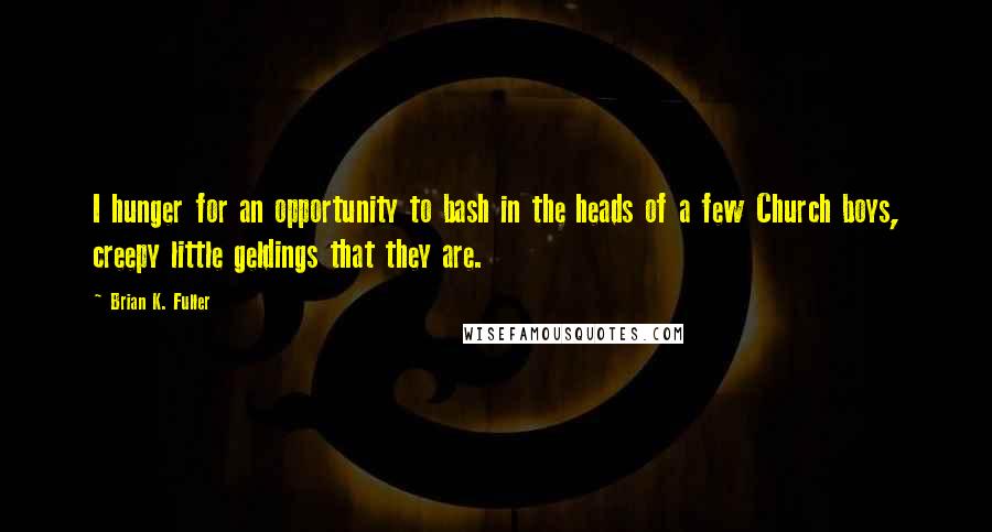 Brian K. Fuller Quotes: I hunger for an opportunity to bash in the heads of a few Church boys, creepy little geldings that they are.