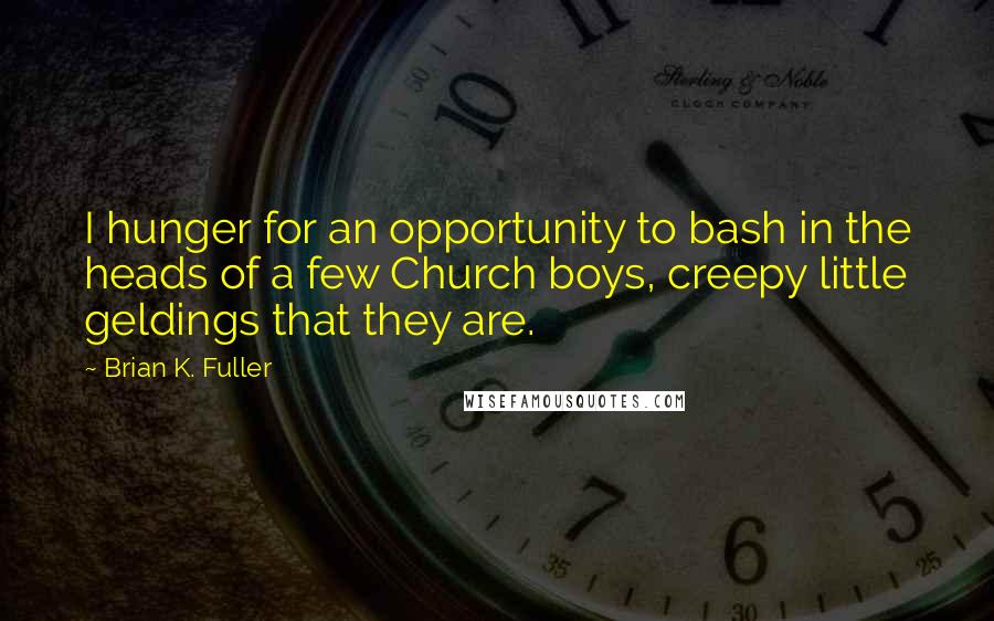 Brian K. Fuller Quotes: I hunger for an opportunity to bash in the heads of a few Church boys, creepy little geldings that they are.