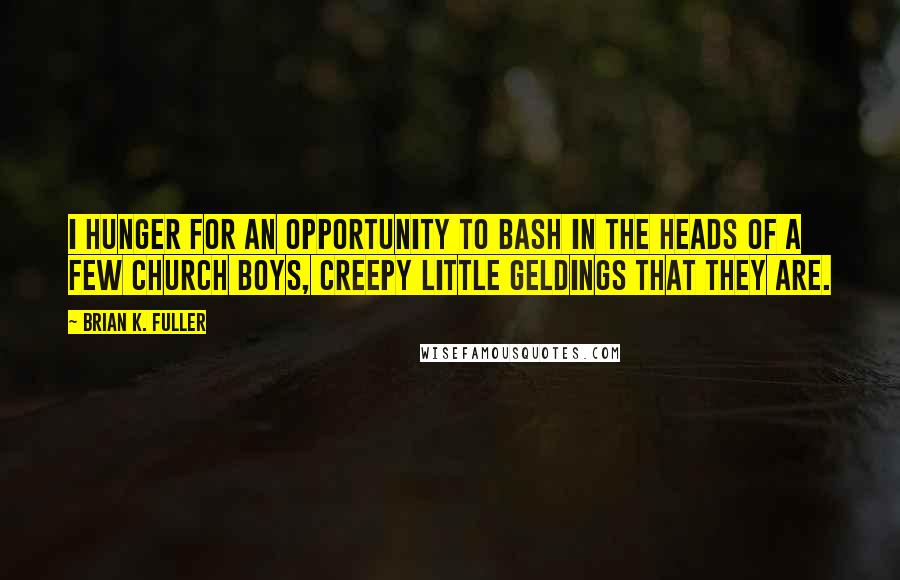 Brian K. Fuller Quotes: I hunger for an opportunity to bash in the heads of a few Church boys, creepy little geldings that they are.