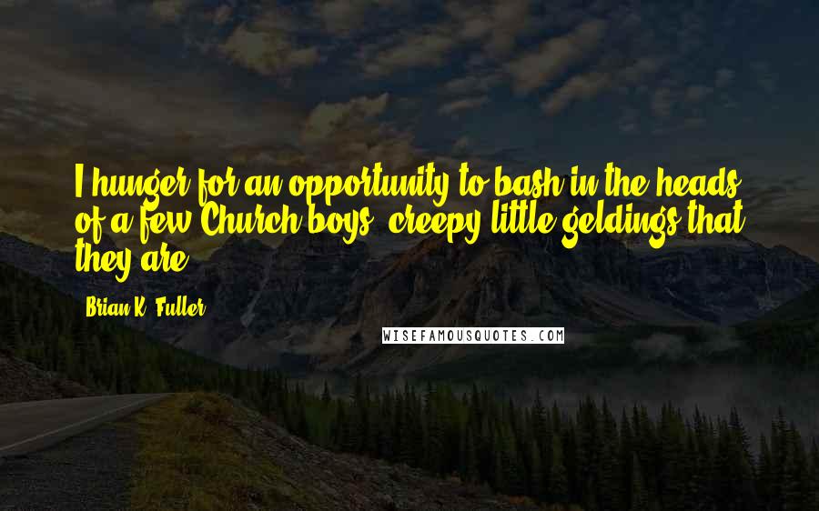 Brian K. Fuller Quotes: I hunger for an opportunity to bash in the heads of a few Church boys, creepy little geldings that they are.