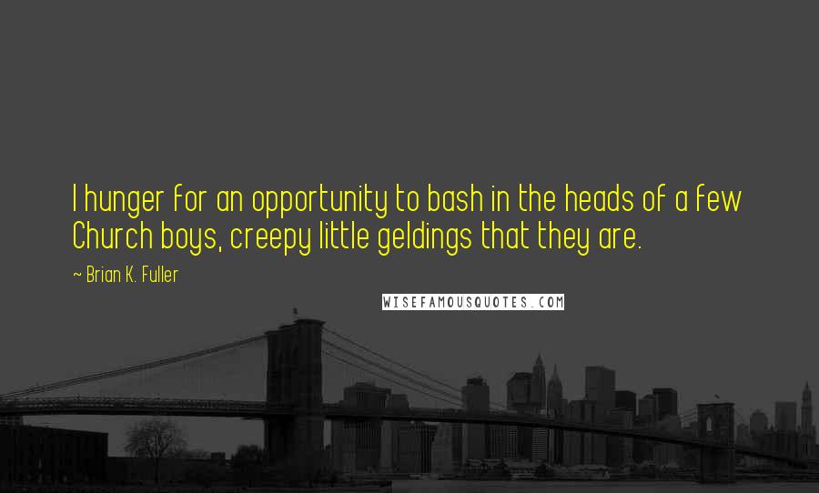 Brian K. Fuller Quotes: I hunger for an opportunity to bash in the heads of a few Church boys, creepy little geldings that they are.