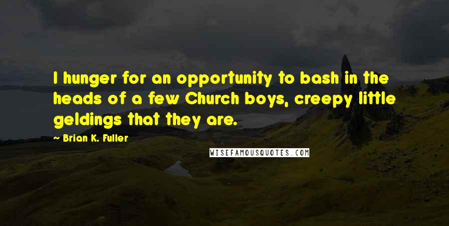 Brian K. Fuller Quotes: I hunger for an opportunity to bash in the heads of a few Church boys, creepy little geldings that they are.