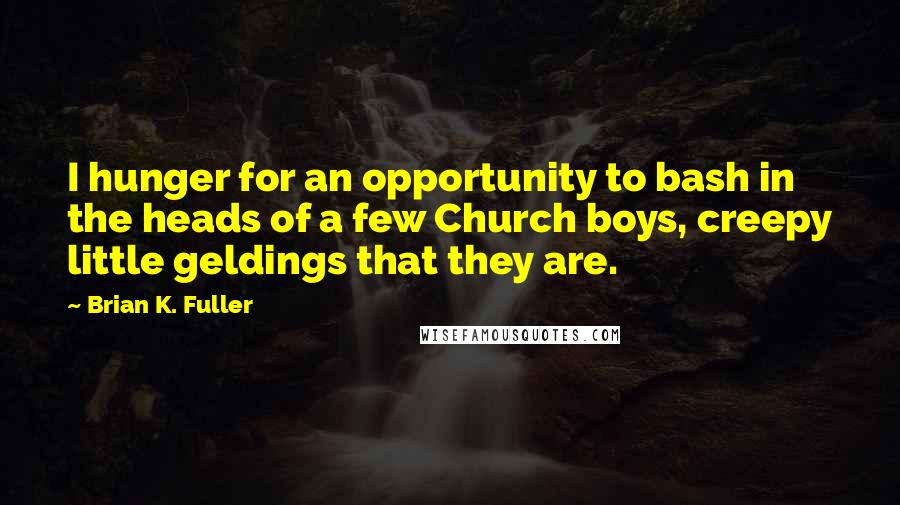 Brian K. Fuller Quotes: I hunger for an opportunity to bash in the heads of a few Church boys, creepy little geldings that they are.