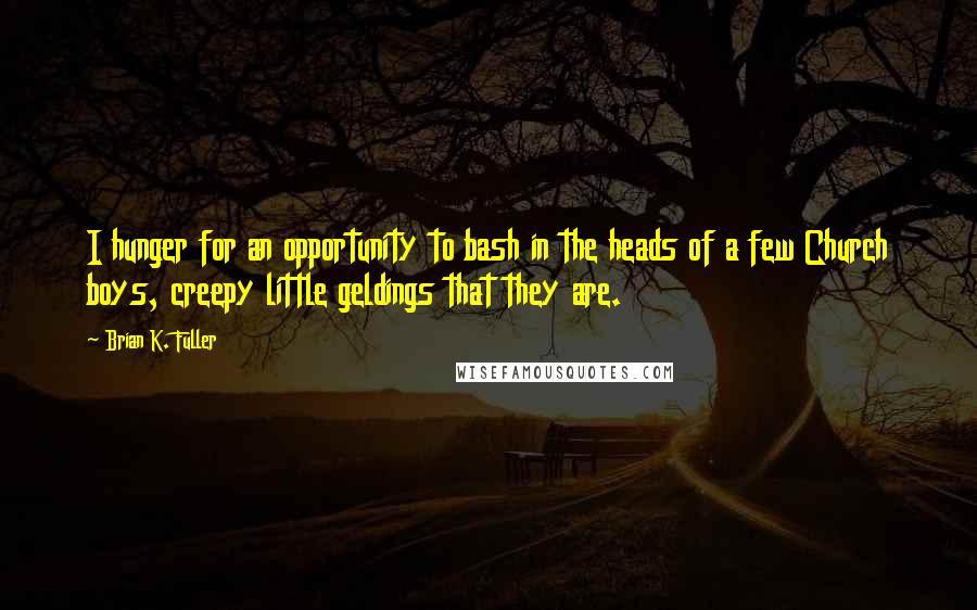 Brian K. Fuller Quotes: I hunger for an opportunity to bash in the heads of a few Church boys, creepy little geldings that they are.