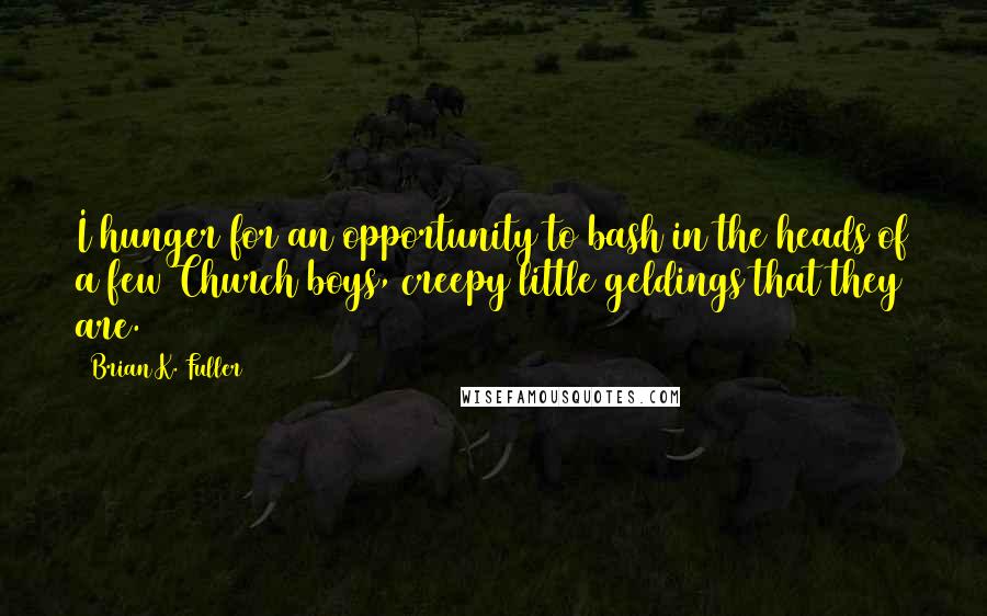 Brian K. Fuller Quotes: I hunger for an opportunity to bash in the heads of a few Church boys, creepy little geldings that they are.