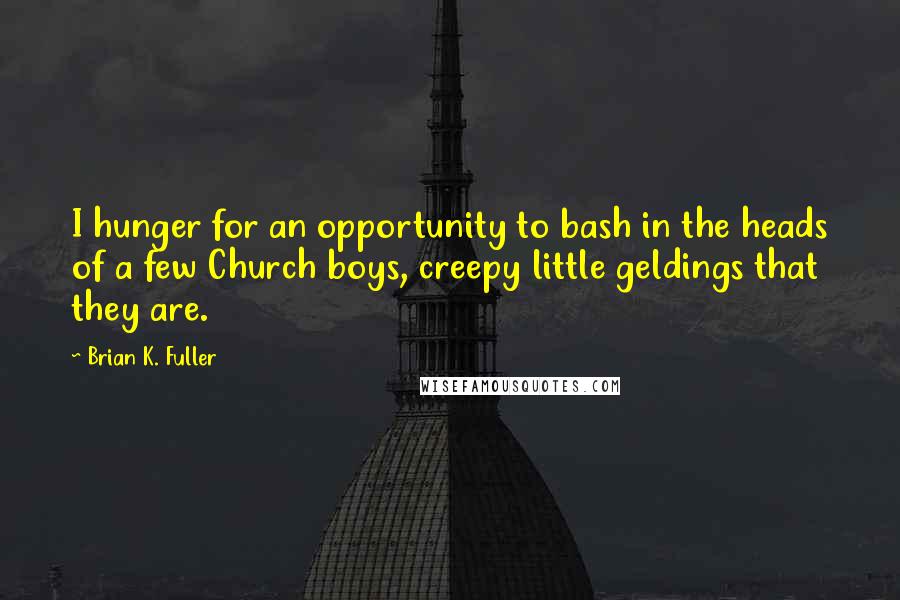 Brian K. Fuller Quotes: I hunger for an opportunity to bash in the heads of a few Church boys, creepy little geldings that they are.
