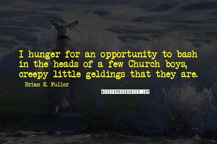 Brian K. Fuller Quotes: I hunger for an opportunity to bash in the heads of a few Church boys, creepy little geldings that they are.