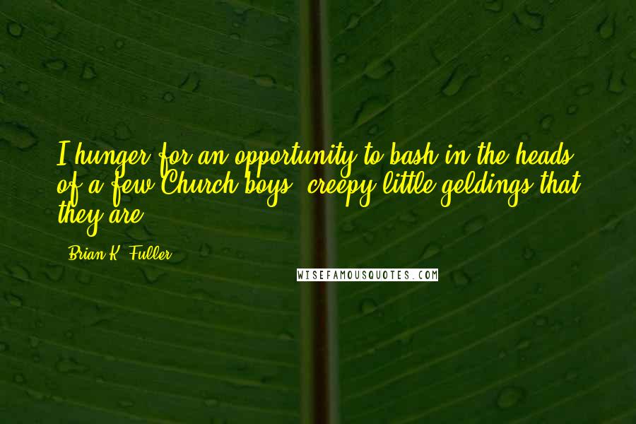 Brian K. Fuller Quotes: I hunger for an opportunity to bash in the heads of a few Church boys, creepy little geldings that they are.