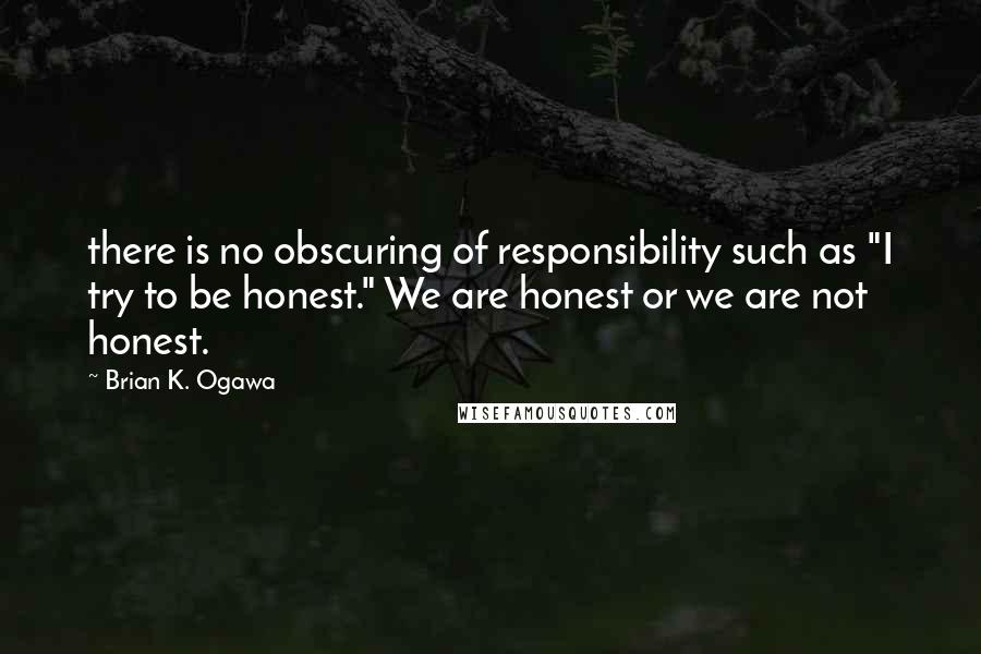 Brian K. Ogawa Quotes: there is no obscuring of responsibility such as "I try to be honest." We are honest or we are not honest.