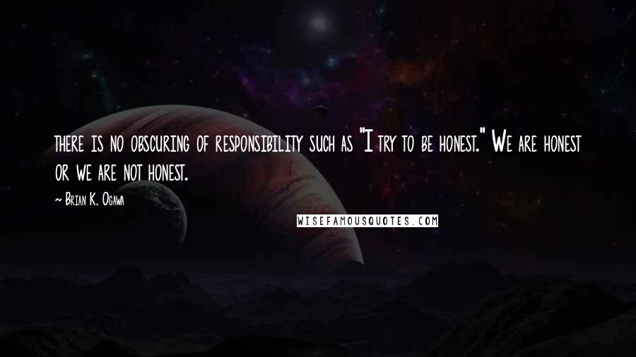 Brian K. Ogawa Quotes: there is no obscuring of responsibility such as "I try to be honest." We are honest or we are not honest.