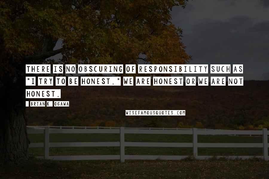 Brian K. Ogawa Quotes: there is no obscuring of responsibility such as "I try to be honest." We are honest or we are not honest.