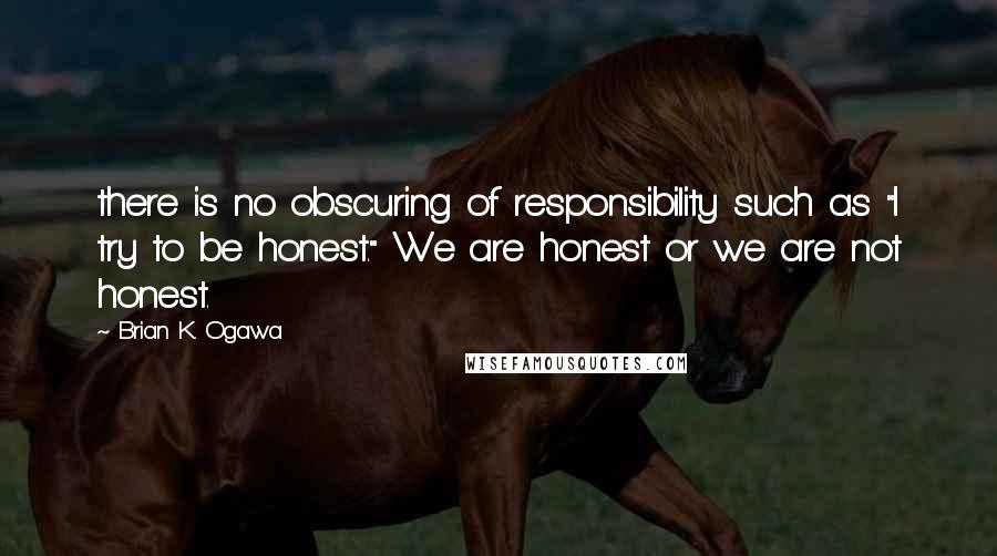 Brian K. Ogawa Quotes: there is no obscuring of responsibility such as "I try to be honest." We are honest or we are not honest.
