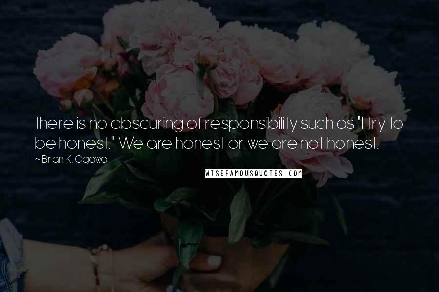 Brian K. Ogawa Quotes: there is no obscuring of responsibility such as "I try to be honest." We are honest or we are not honest.