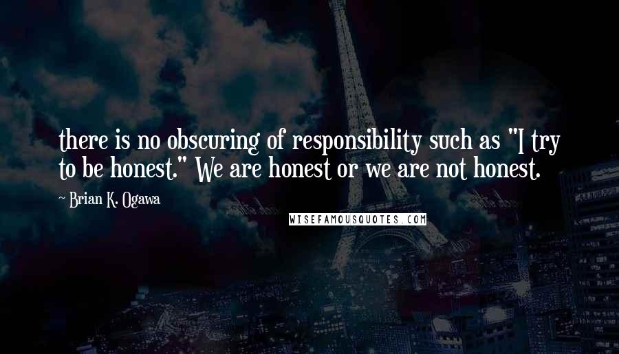 Brian K. Ogawa Quotes: there is no obscuring of responsibility such as "I try to be honest." We are honest or we are not honest.