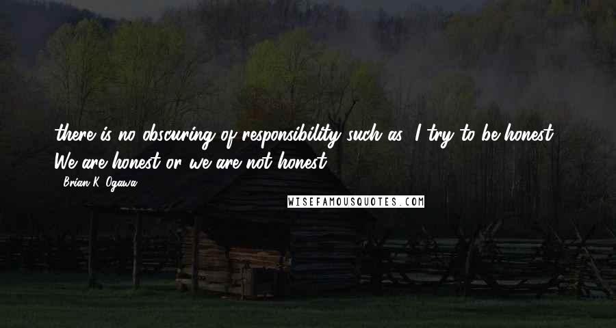 Brian K. Ogawa Quotes: there is no obscuring of responsibility such as "I try to be honest." We are honest or we are not honest.