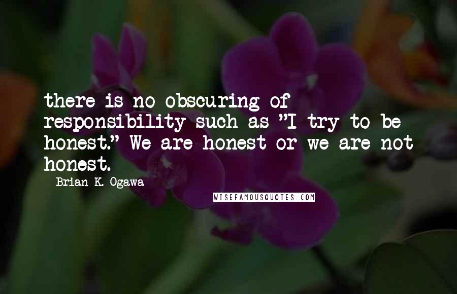 Brian K. Ogawa Quotes: there is no obscuring of responsibility such as "I try to be honest." We are honest or we are not honest.