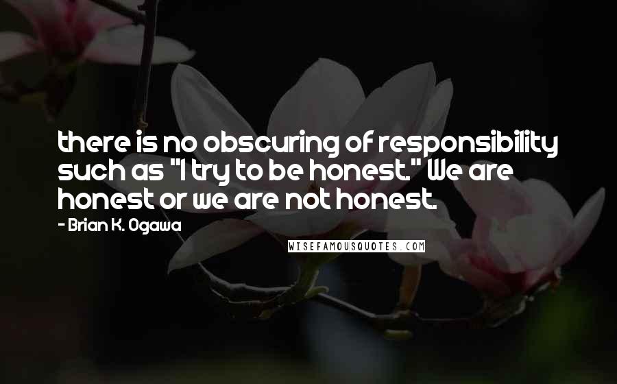 Brian K. Ogawa Quotes: there is no obscuring of responsibility such as "I try to be honest." We are honest or we are not honest.