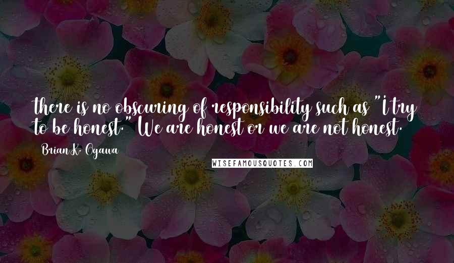 Brian K. Ogawa Quotes: there is no obscuring of responsibility such as "I try to be honest." We are honest or we are not honest.