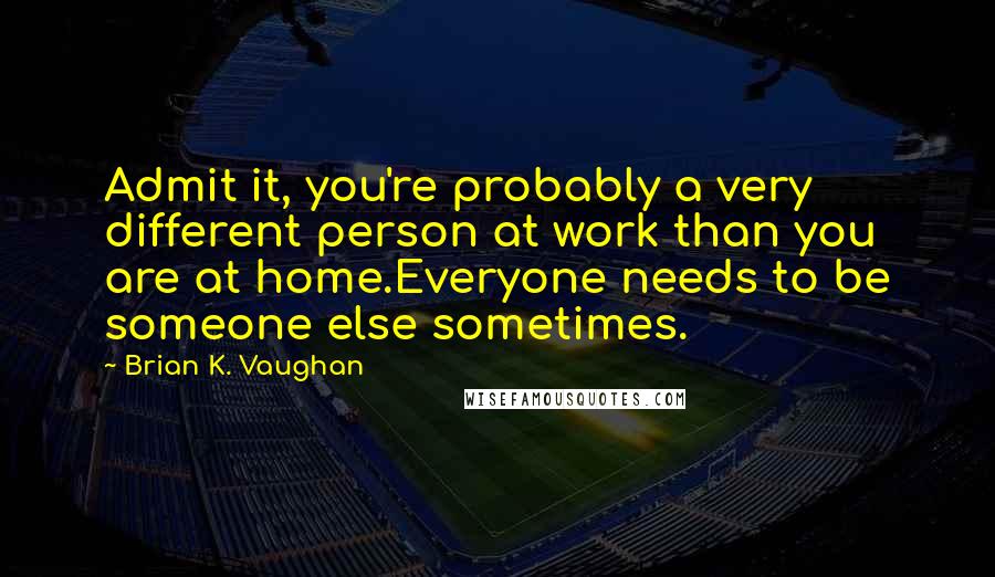 Brian K. Vaughan Quotes: Admit it, you're probably a very different person at work than you are at home.Everyone needs to be someone else sometimes.