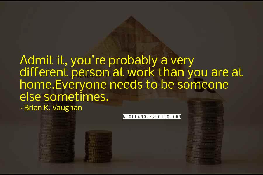 Brian K. Vaughan Quotes: Admit it, you're probably a very different person at work than you are at home.Everyone needs to be someone else sometimes.