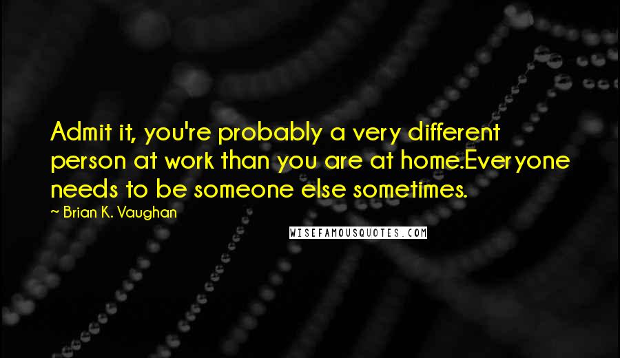 Brian K. Vaughan Quotes: Admit it, you're probably a very different person at work than you are at home.Everyone needs to be someone else sometimes.