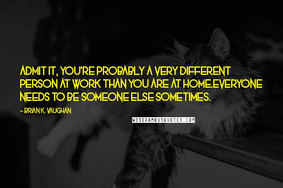 Brian K. Vaughan Quotes: Admit it, you're probably a very different person at work than you are at home.Everyone needs to be someone else sometimes.