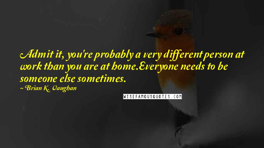Brian K. Vaughan Quotes: Admit it, you're probably a very different person at work than you are at home.Everyone needs to be someone else sometimes.