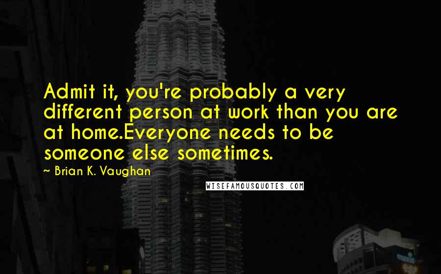 Brian K. Vaughan Quotes: Admit it, you're probably a very different person at work than you are at home.Everyone needs to be someone else sometimes.