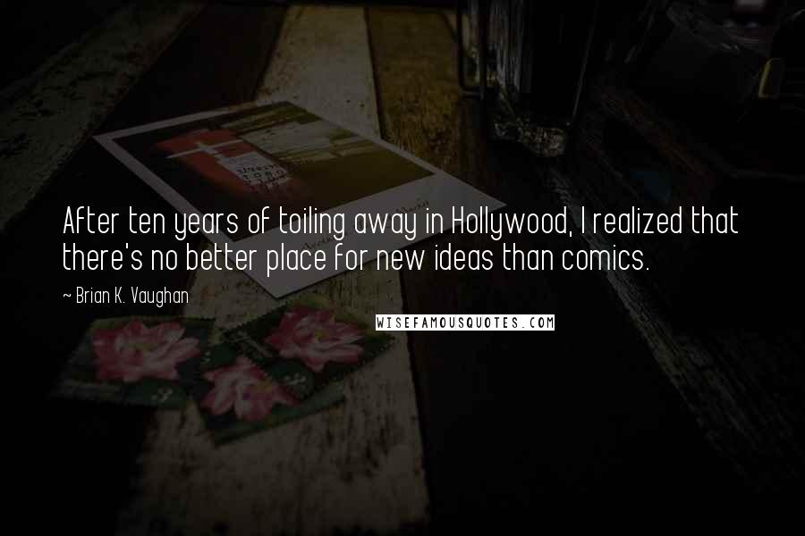 Brian K. Vaughan Quotes: After ten years of toiling away in Hollywood, I realized that there's no better place for new ideas than comics.