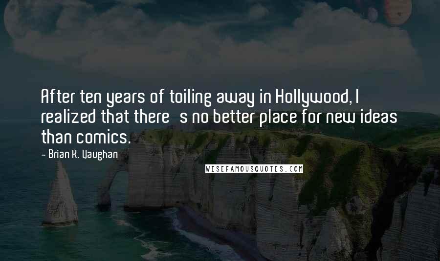 Brian K. Vaughan Quotes: After ten years of toiling away in Hollywood, I realized that there's no better place for new ideas than comics.