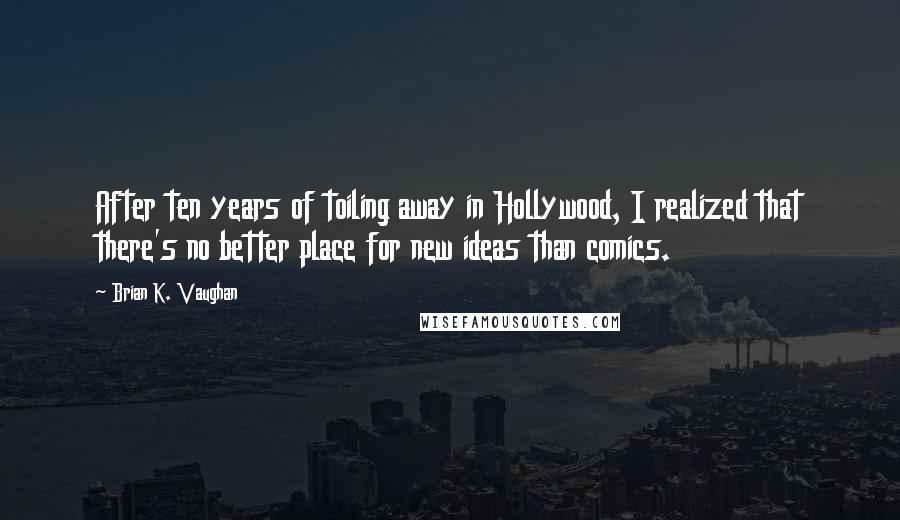 Brian K. Vaughan Quotes: After ten years of toiling away in Hollywood, I realized that there's no better place for new ideas than comics.