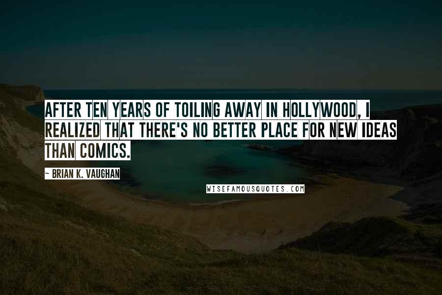 Brian K. Vaughan Quotes: After ten years of toiling away in Hollywood, I realized that there's no better place for new ideas than comics.