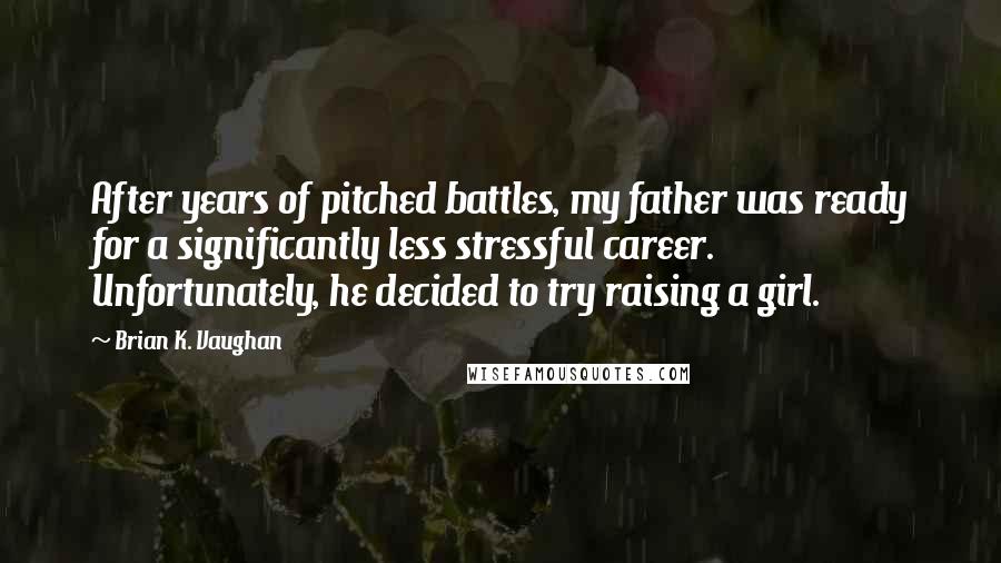 Brian K. Vaughan Quotes: After years of pitched battles, my father was ready for a significantly less stressful career. Unfortunately, he decided to try raising a girl.