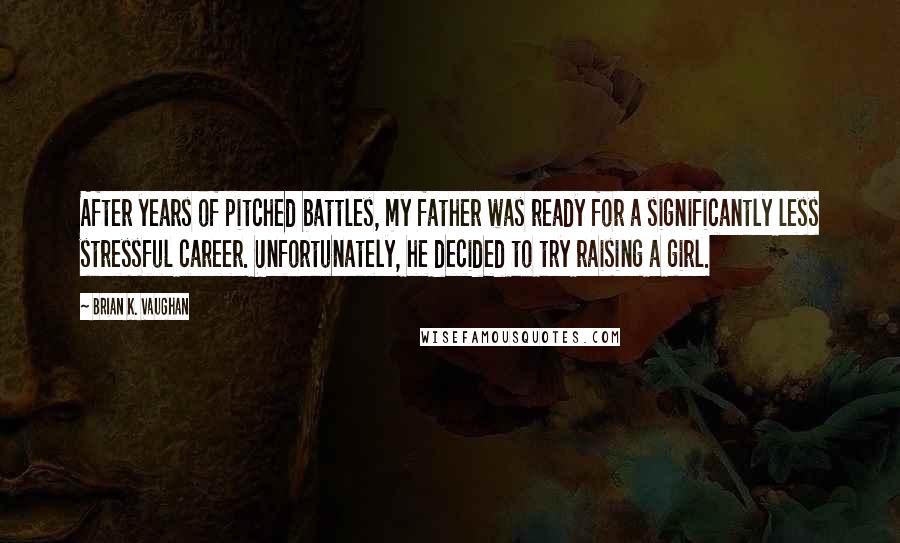 Brian K. Vaughan Quotes: After years of pitched battles, my father was ready for a significantly less stressful career. Unfortunately, he decided to try raising a girl.