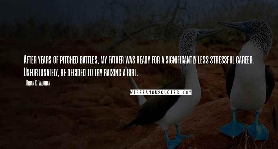 Brian K. Vaughan Quotes: After years of pitched battles, my father was ready for a significantly less stressful career. Unfortunately, he decided to try raising a girl.