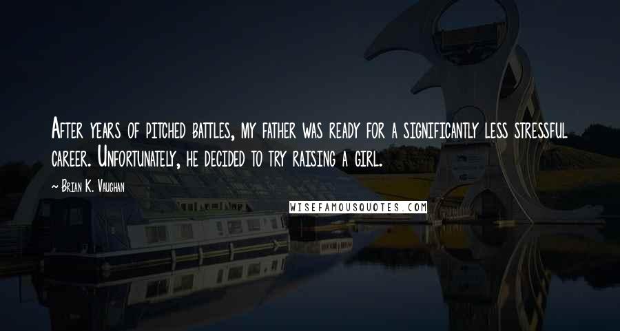 Brian K. Vaughan Quotes: After years of pitched battles, my father was ready for a significantly less stressful career. Unfortunately, he decided to try raising a girl.