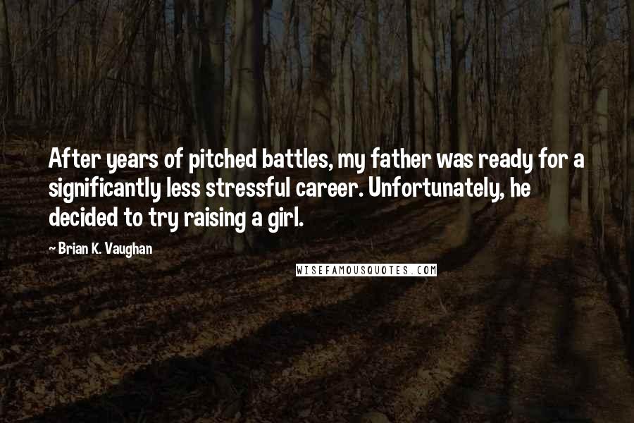 Brian K. Vaughan Quotes: After years of pitched battles, my father was ready for a significantly less stressful career. Unfortunately, he decided to try raising a girl.