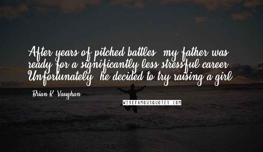 Brian K. Vaughan Quotes: After years of pitched battles, my father was ready for a significantly less stressful career. Unfortunately, he decided to try raising a girl.