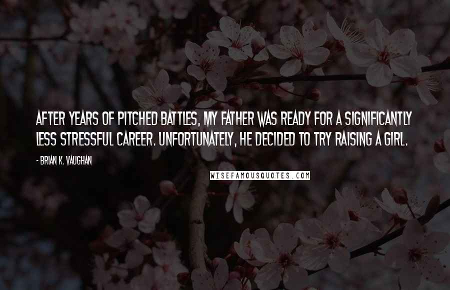 Brian K. Vaughan Quotes: After years of pitched battles, my father was ready for a significantly less stressful career. Unfortunately, he decided to try raising a girl.