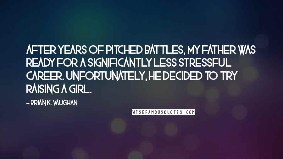 Brian K. Vaughan Quotes: After years of pitched battles, my father was ready for a significantly less stressful career. Unfortunately, he decided to try raising a girl.