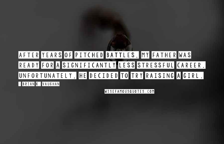 Brian K. Vaughan Quotes: After years of pitched battles, my father was ready for a significantly less stressful career. Unfortunately, he decided to try raising a girl.