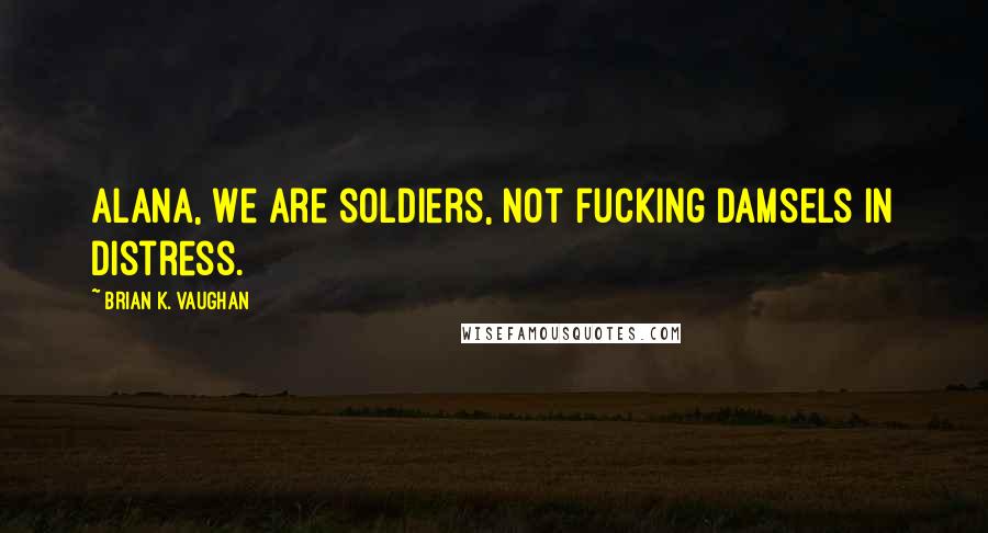 Brian K. Vaughan Quotes: Alana, we are soldiers, not fucking damsels in distress.