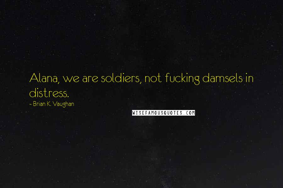 Brian K. Vaughan Quotes: Alana, we are soldiers, not fucking damsels in distress.